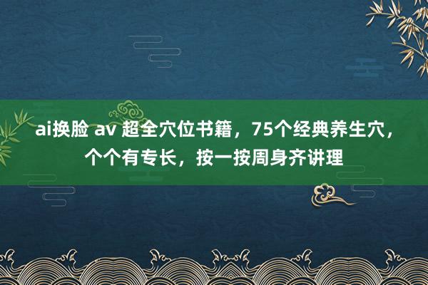 ai换脸 av 超全穴位书籍，75个经典养生穴，个个有专长，按一按周身齐讲理