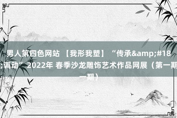 男人第四色网站 【我形我塑】 “传承&#183;调动” 2022年 春季沙龙雕饰艺术作品网展（第一期）