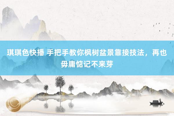 琪琪色快播 手把手教你枫树盆景靠接技法，再也毋庸惦记不来芽