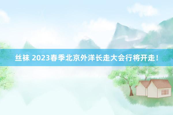 丝袜 2023春季北京外洋长走大会行将开走！