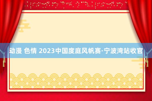 动漫 色情 2023中国度庭风帆赛·宁波湾站收官