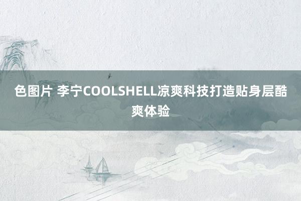 色图片 李宁COOLSHELL凉爽科技打造贴身层酷爽体验