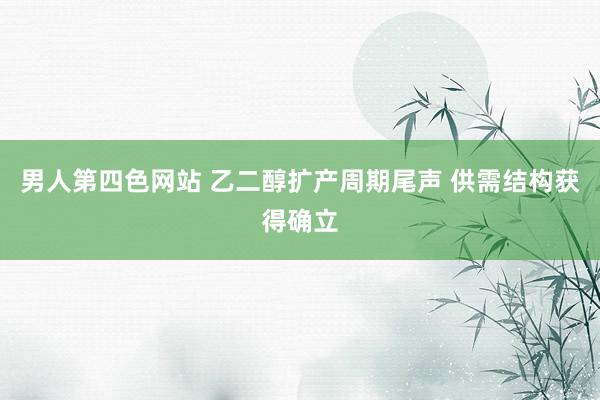 男人第四色网站 乙二醇扩产周期尾声 供需结构获得确立