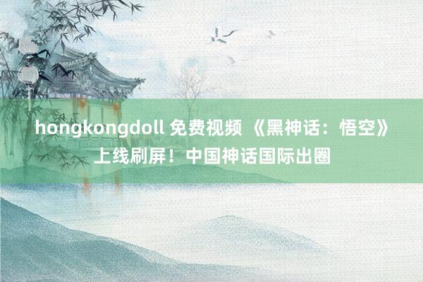 hongkongdoll 免费视频 《黑神话：悟空》上线刷屏！中国神话国际出圈