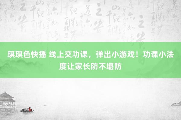 琪琪色快播 线上交功课，弹出小游戏！功课小法度让家长防不堪防