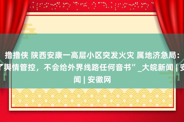 撸撸侠 陕西安康一高层小区突发火灾 属地济急局：“为了舆情管控，不会给外界线路任何音书”_大皖新闻 | 安徽网