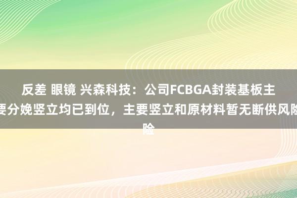 反差 眼镜 兴森科技：公司FCBGA封装基板主要分娩竖立均已到位，主要竖立和原材料暂无断供风险