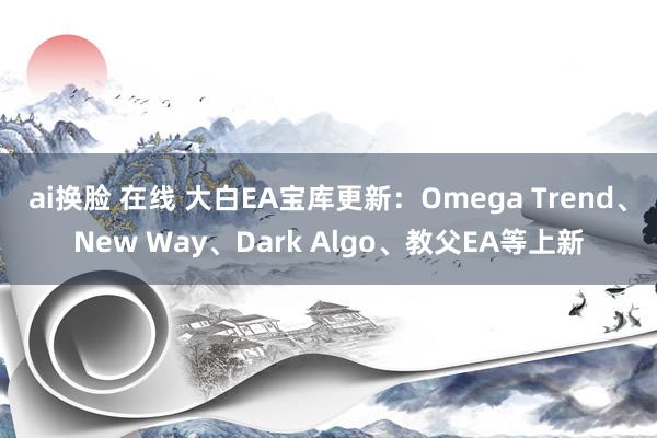 ai换脸 在线 大白EA宝库更新：Omega Trend、New Way、Dark Algo、教父EA等上新