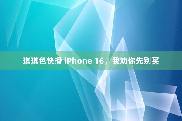 琪琪色快播 iPhone 16，我劝你先别买