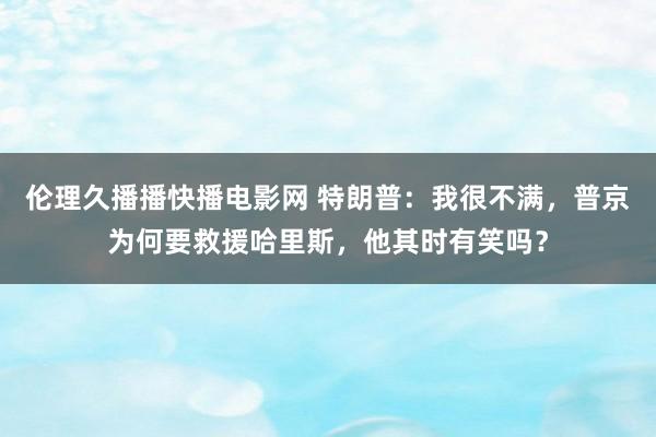 伦理久播播快播电影网 特朗普：我很不满，普京为何要救援哈里斯，他其时有笑吗？