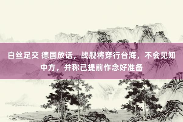 白丝足交 德国放话，战舰将穿行台海，不会见知中方，并称已提前作念好准备