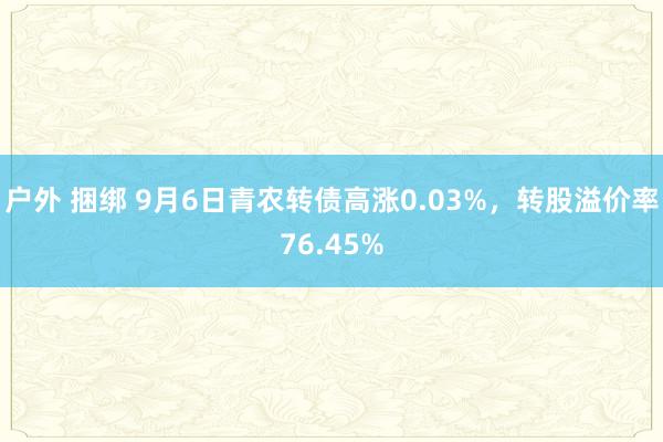 户外 捆绑 9月6日青农转债高涨0.03%，转股溢价率76.45%