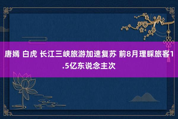 唐嫣 白虎 长江三峡旅游加速复苏 前8月理睬旅客1.5亿东说念主次