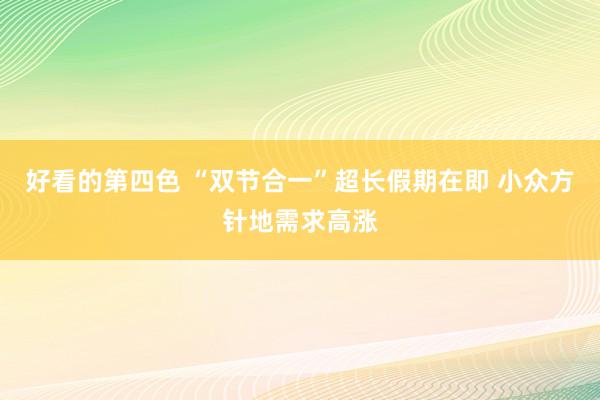 好看的第四色 “双节合一”超长假期在即 小众方针地需求高涨