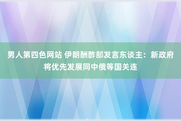 男人第四色网站 伊朗酬酢部发言东谈主：新政府将优先发展同中俄等国关连