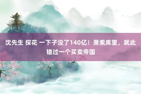 沈先生 探花 一下子没了140亿！萧索库里，就此错过一个买卖帝国