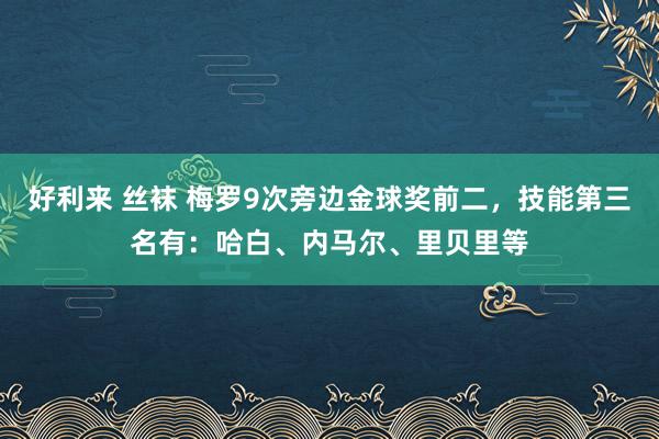 好利来 丝袜 梅罗9次旁边金球奖前二，技能第三名有：哈白、内马尔、里贝里等