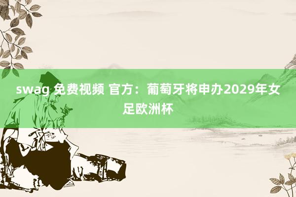 swag 免费视频 官方：葡萄牙将申办2029年女足欧洲杯