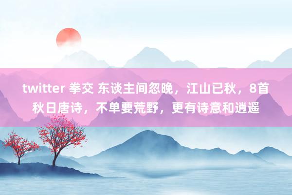 twitter 拳交 东谈主间忽晚，江山已秋，8首秋日唐诗，不单要荒野，更有诗意和逍遥