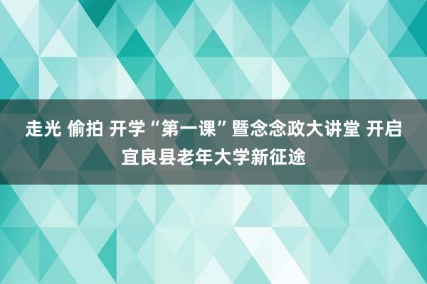 走光 偷拍 开学“第一课”暨念念政大讲堂 开启宜良县老年大学新征途