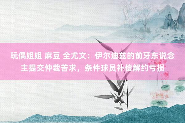 玩偶姐姐 麻豆 全尤文：伊尔迪兹的前牙东说念主提交仲裁苦求，条件球员补偿解约亏损