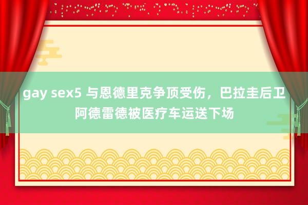 gay sex5 与恩德里克争顶受伤，巴拉圭后卫阿德雷德被医疗车运送下场