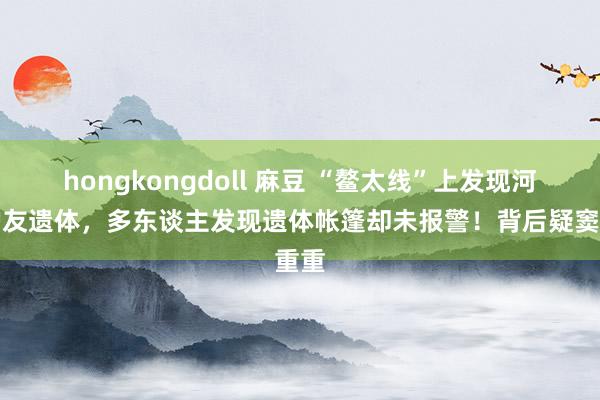 hongkongdoll 麻豆 “鳌太线”上发现河南驴友遗体，多东谈主发现遗体帐篷却未报警！背后疑窦重重