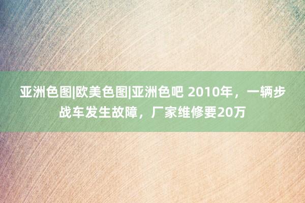 亚洲色图|欧美色图|亚洲色吧 2010年，一辆步战车发生故障，厂家维修要20万