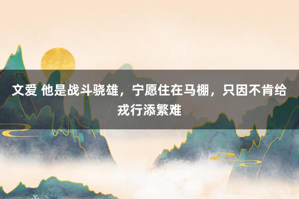 文爱 他是战斗骁雄，宁愿住在马棚，只因不肯给戎行添繁难