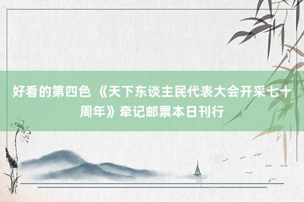 好看的第四色 《天下东谈主民代表大会开采七十周年》牵记邮票本日刊行