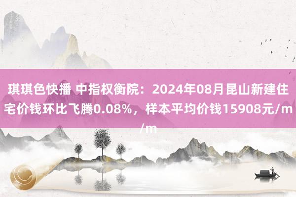 琪琪色快播 中指权衡院：2024年08月昆山新建住宅价钱环比飞腾0.08%，样本平均价钱15908元/m