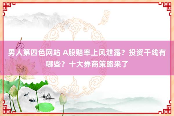 男人第四色网站 A股赔率上风泄露？投资干线有哪些？十大券商策略来了