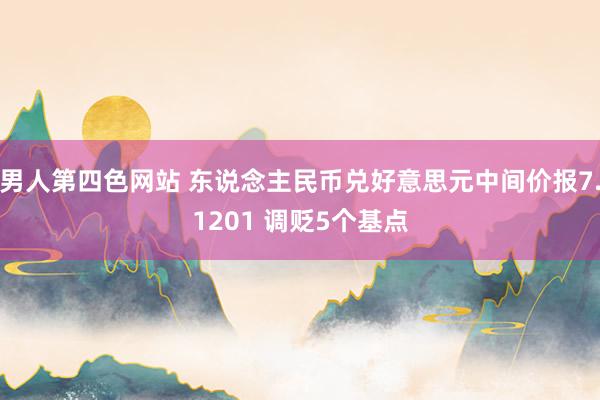 男人第四色网站 东说念主民币兑好意思元中间价报7.1201 调贬5个基点