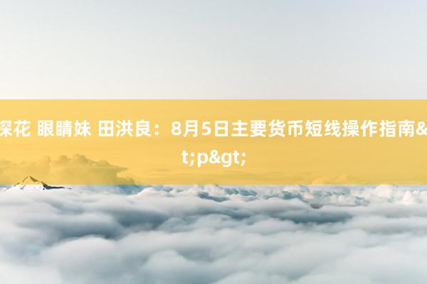 探花 眼睛妹 田洪良：8月5日主要货币短线操作指南<p>