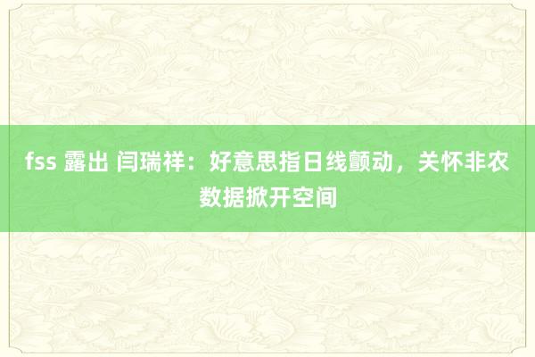 fss 露出 闫瑞祥：好意思指日线颤动，关怀非农数据掀开空间