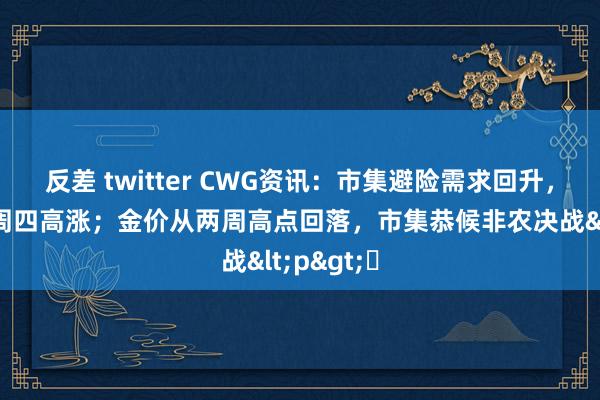 反差 twitter CWG资讯：市集避险需求回升，好意思元周四高涨；金价从两周高点回落，市集恭候非农决战<p>​