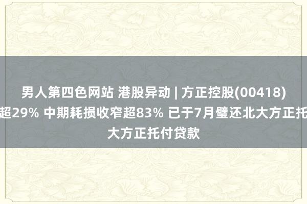 男人第四色网站 港股异动 | 方正控股(00418)尾盘涨超29% 中期耗损收窄超83% 已于7月璧还北大方正托付贷款