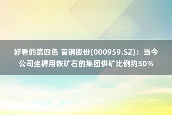 好看的第四色 首钢股份(000959.SZ)：当今公司坐褥用铁矿石的集团供矿比例约50%