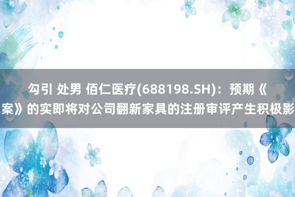 勾引 处男 佰仁医疗(688198.SH)：预期《草案》的实即将对公司翻新家具的注册审评产生积极影响