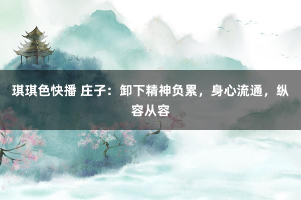 琪琪色快播 庄子：卸下精神负累，身心流通，纵容从容