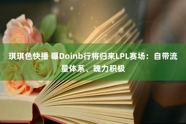 琪琪色快播 曝Doinb行将归来LPL赛场：自带流量体系、魄力积极