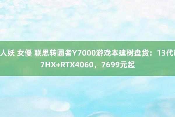 人妖 女優 联思转圜者Y7000游戏本建树盘货：13代i7HX+RTX4060，7699元起