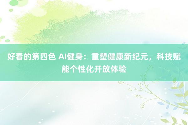 好看的第四色 AI健身：重塑健康新纪元，科技赋能个性化开放体验