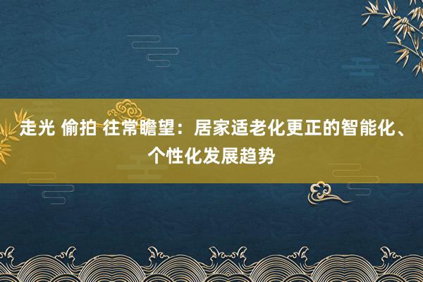 走光 偷拍 往常瞻望：居家适老化更正的智能化、个性化发展趋势