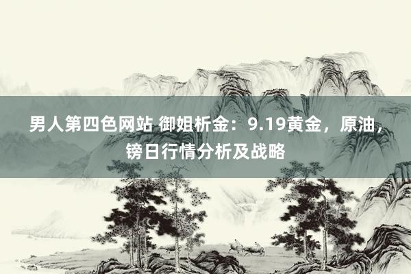 男人第四色网站 御姐析金：9.19黄金，原油，镑日行情分析及战略