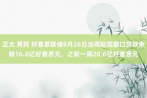 正太 男同 好意思联储8月28日当周贴现窗口贷款余额16.8亿好意思元，之前一周20.6亿好意思元