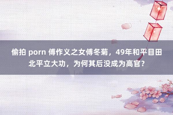 偷拍 porn 傅作义之女傅冬菊，49年和平目田北平立大功，为何其后没成为高官？