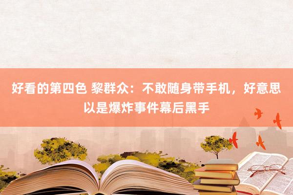 好看的第四色 黎群众：不敢随身带手机，好意思以是爆炸事件幕后黑手