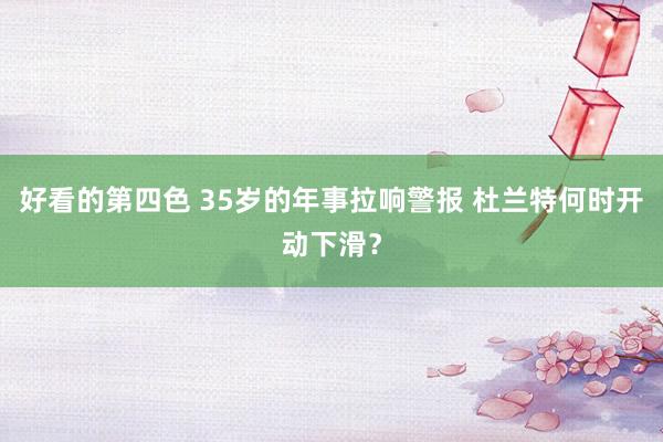 好看的第四色 35岁的年事拉响警报 杜兰特何时开动下滑？