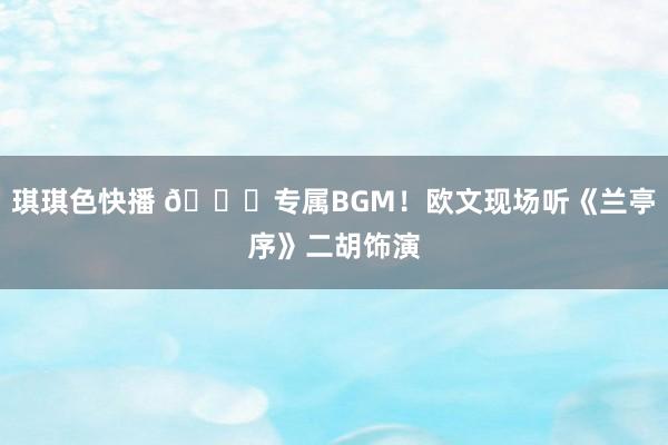 琪琪色快播 😍专属BGM！欧文现场听《兰亭序》二胡饰演